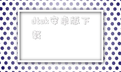 dtok安卓版下载btok安卓版下载进不去