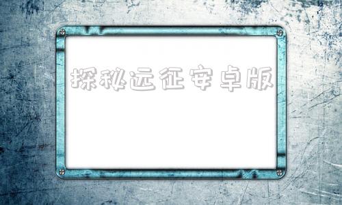 探秘远征安卓版探寻者记安卓版app下载
